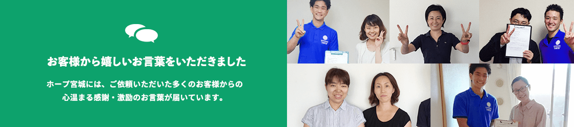 -お客様から嬉しいお言葉をいただきました-ホープ宮城には、ご依頼いただいた多くのお客様からの心温まる感謝・激励のお言葉が届いています。